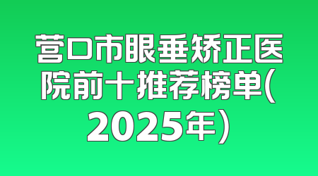 营口市眼垂矫正医院前十推荐榜单（2025年）