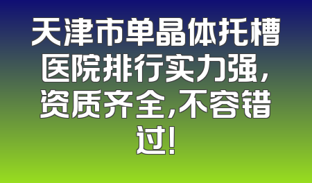 天津市单晶体托槽医院排行实力强，资质齐全，不容错过！