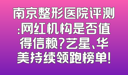 南京整形医院评测：网红机构是否值得信赖？艺星、华美持续领跑榜单！