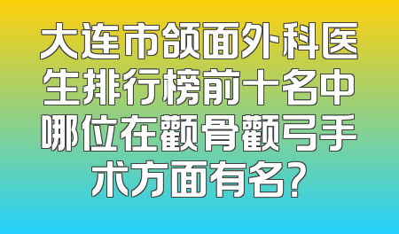 大连市颌面外科医生排行榜前十名中哪位在颧骨颧弓手术方面有名？