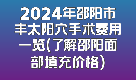 2024年邵阳市丰太阳穴手术费用一览（了解邵阳面部填充价格）