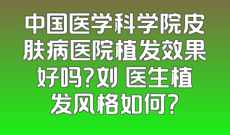 中国医学科学院皮肤病医院植发效果好吗？刘浥医生植发风格如何？