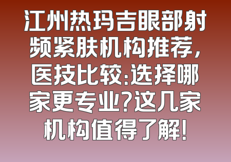 江州热玛吉眼部射频紧肤机构推荐，医技比较：选择哪家更专业？这几家机构值得了解！