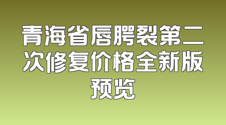 青海省唇腭裂第二次修复价格全新版预览