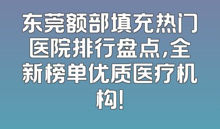 东莞额部填充热门医院排行盘点，全新榜单优质医疗机构！