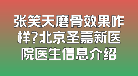 张笑天磨骨效果咋样？北京圣嘉新医院医生信息介绍