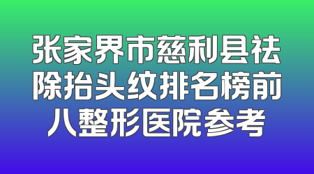 张家界市慈利县祛除抬头纹排名榜前八整形医院参考