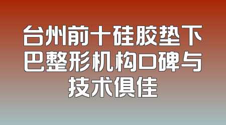 台州前十硅胶垫下巴整形机构口碑与技术俱佳