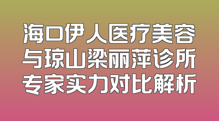 海口伊人医疗美容与琼山梁丽萍诊所专家实力对比解析