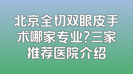 北京全切双眼皮手术哪家专业？三家推荐医院介绍