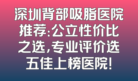 深圳背部吸脂医院推荐：公立性价比之选，专业评价选五佳上榜医院！