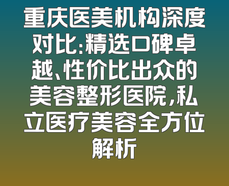 重庆医美机构深度对比：精选口碑卓越、性价比出众的美容整形医院，私立医疗美容全方位解析