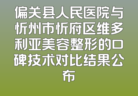 偏关县人民医院与忻州市忻府区维多利亚美容整形的口碑技术对比结果公布