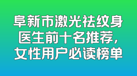 阜新市激光祛纹身医生前十名推荐，女性用户必读榜单