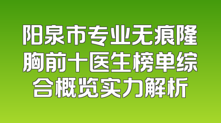 阳泉市专业无痕隆胸前十医生榜单综合概览实力解析