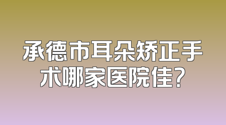 承德市耳朵矫正手术哪家医院佳？