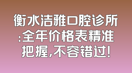衡水洁雅口腔诊所：全年价格表精准把握，不容错过！