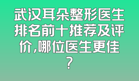 武汉耳朵整形医生排名前十推荐及评价，哪位医生更佳？