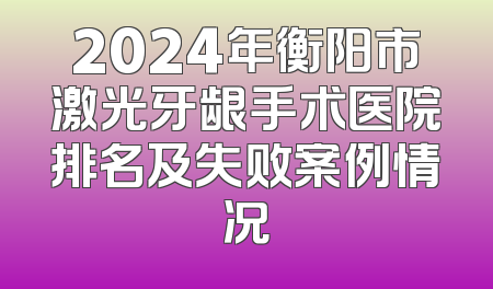 2024年衡阳市激光牙龈手术医院排名及失败案例情况