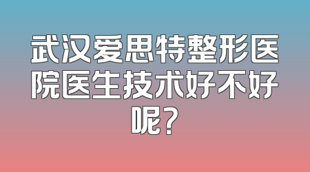 武汉爱思特整形医院医生技术好不好呢？