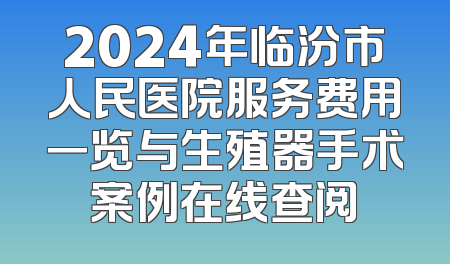 2024年临汾市人民医院服务费用一览与生殖器手术案例在线查阅
