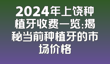 2024年上饶种植牙收费一览：揭秘当前种植牙的市场价格