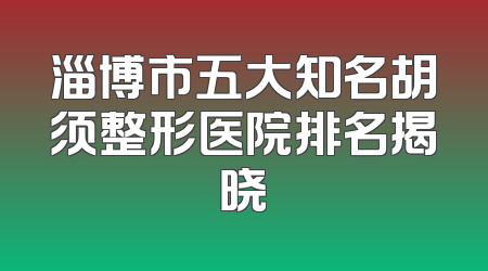 淄博市五大知名胡须整形医院排名揭晓