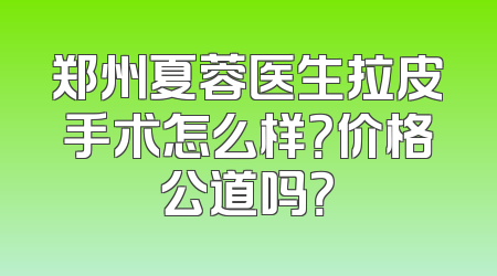 郑州夏蓉医生拉皮手术怎么样？价格公道吗？