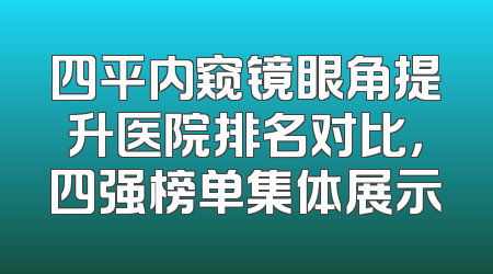 四平内窥镜眼角提升医院排名对比，四强榜单集体展示