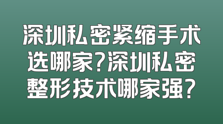 深圳私密紧缩手术选哪家？深圳私密整形技术哪家强？