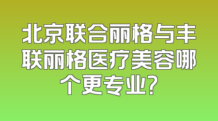 北京联合丽格与丰联丽格医疗美容哪个更专业？