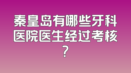 秦皇岛有哪些牙科医院医生经过考核？