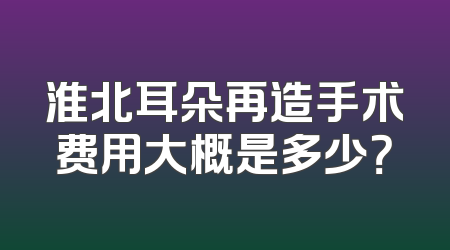淮北耳朵再造手术费用大概是多少？