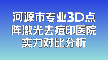 河源市专业3D点阵激光去痘印医院实力对比分析
