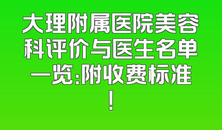 大理附属医院美容科评价与医生名单一览：附收费标准！
