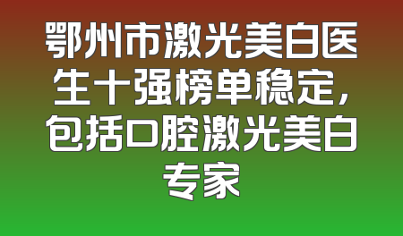 鄂州市激光美白医生十强榜单稳定，包括口腔激光美白专家