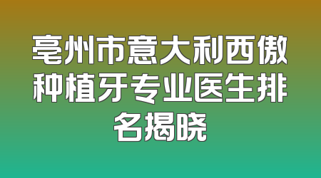亳州市意大利西傲种植牙专业医生排名揭晓