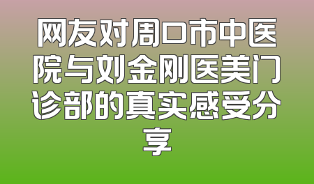 网友对周口市中医院与刘金刚医美门诊部的真实感受分享