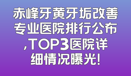 赤峰牙黄牙垢改善专业医院排行公布，TOP3医院详细情况曝光！