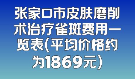 张家口市皮肤磨削术治疗雀斑费用一览表（平均价格约为1869元）
