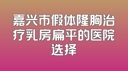 嘉兴市假体隆胸治疗乳房扁平的医院选择