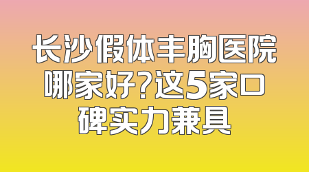 长沙假体丰胸医院哪家好？这5家口碑实力兼具