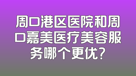 周口港区医院和周口嘉美医疗美容服务哪个更优？