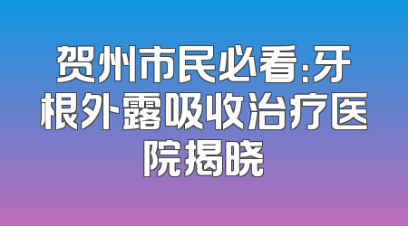 贺州市民必看：牙根外露吸收治疗医院揭晓