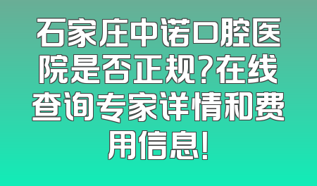 石家庄中诺口腔医院是否正规？在线查询专家详情和费用信息！