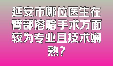 延安市哪位医生在臂部溶脂手术方面较为专业且技术娴熟？
