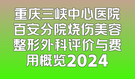 重庆三峡中心医院百安分院烧伤美容整形外科评价与费用概览2024