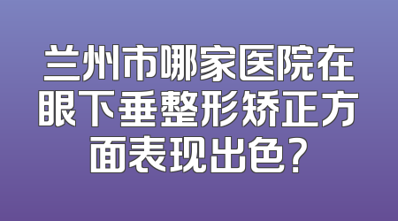 兰州市哪家医院在眼下垂整形矫正方面表现出色？