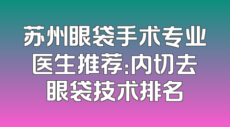 苏州眼袋手术专业医生推荐：内切去眼袋技术排名