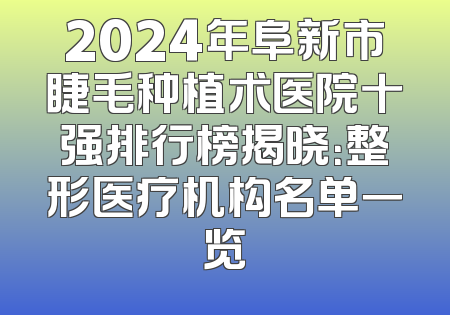 2024年阜新市睫毛种植术医院十强排行榜揭晓：整形医疗机构名单一览